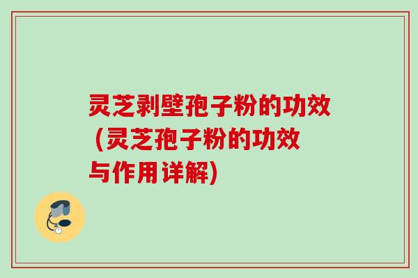 灵芝剥壁孢子粉的功效 (灵芝孢子粉的功效与作用详解)