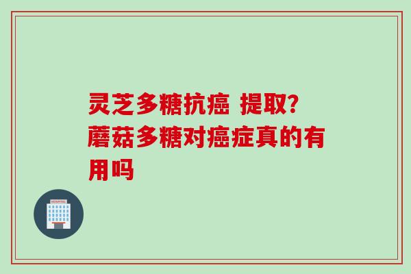 灵芝多糖抗癌 提取？蘑菇多糖对癌症真的有用吗