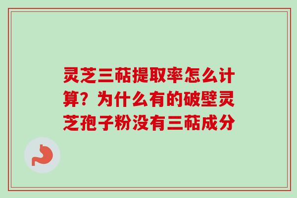 灵芝三萜提取率怎么计算？为什么有的破壁灵芝孢子粉没有三萜成分