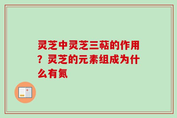 灵芝中灵芝三萜的作用？灵芝的元素组成为什么有氮