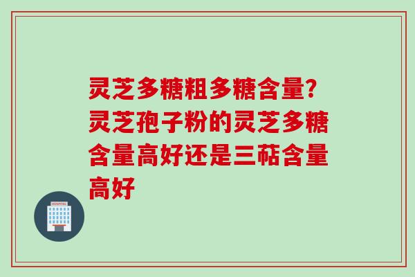 灵芝多糖粗多糖含量？灵芝孢子粉的灵芝多糖含量高好还是三萜含量高好