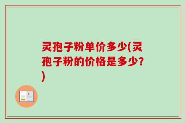 灵孢子粉单价多少(灵孢子粉的价格是多少?) 灵孢子粉单价多少(灵孢子粉的价格是多少?)