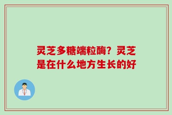 灵芝多糖端粒酶？灵芝是在什么地方生长的好