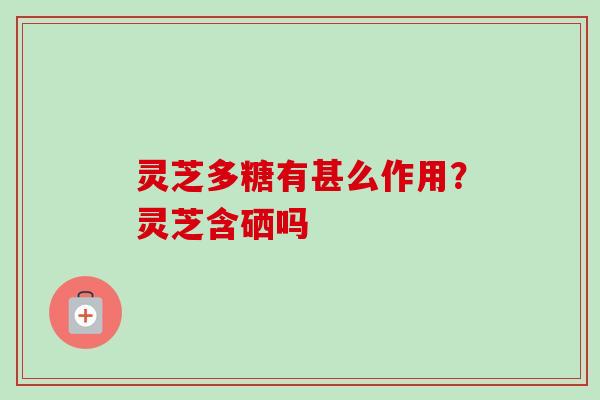 灵芝多糖有甚么作用？灵芝含硒吗