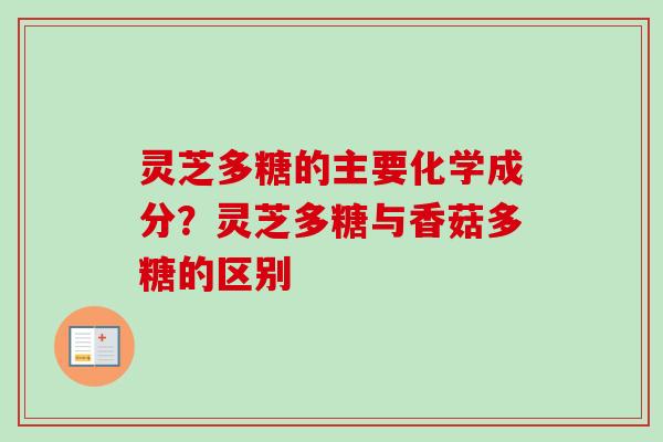 灵芝多糖的主要化学成分？灵芝多糖与香菇多糖的区别