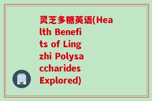 灵芝多糖英语(Health Benefits of Lingzhi Polysaccharides Explored)