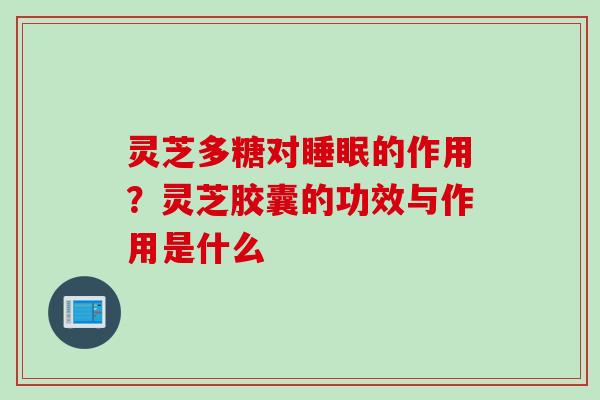 灵芝多糖对睡眠的作用？灵芝胶囊的功效与作用是什么
