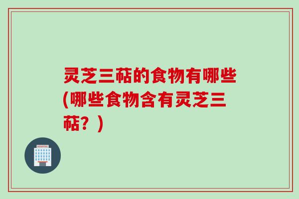 灵芝三萜的食物有哪些(哪些食物含有灵芝三萜？)