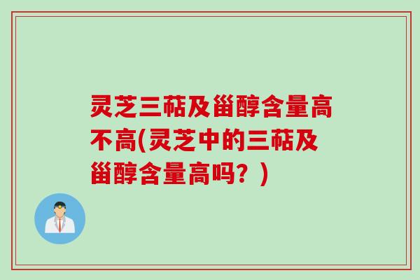 灵芝三萜及甾醇含量高不高(灵芝中的三萜及甾醇含量高吗?) 灵芝三萜及甾醇含量高不高(灵芝中的三萜及甾醇含量高吗?)