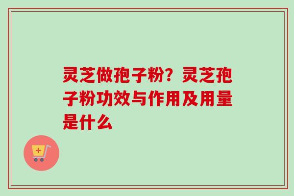 灵芝做孢子粉？灵芝孢子粉功效与作用及用量是什么