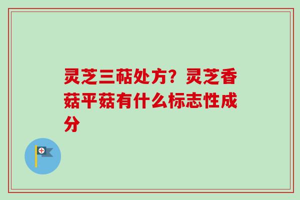 灵芝三萜处方？灵芝香菇平菇有什么标志性成分