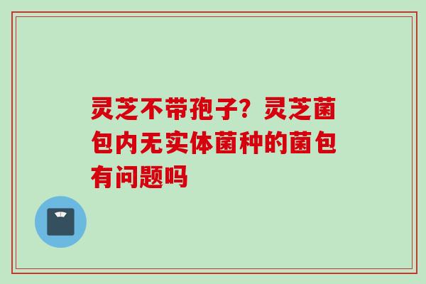 灵芝不带孢子？灵芝菌包内无实体菌种的菌包有问题吗