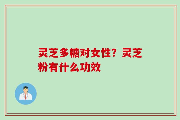 灵芝多糖对女性？灵芝粉有什么功效