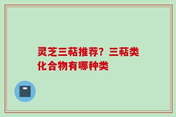 灵芝三萜推荐？三萜类化合物有哪种类