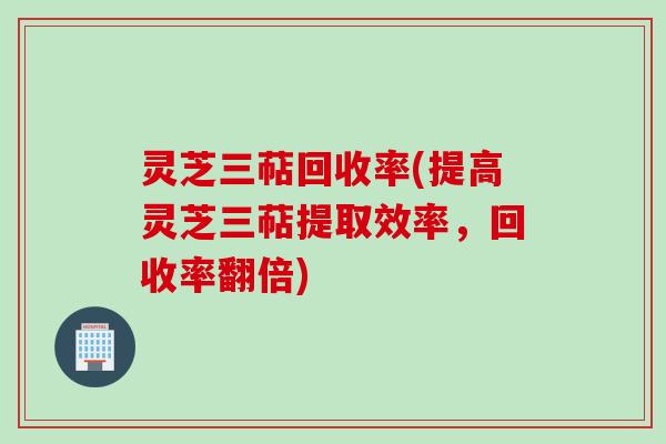 灵芝三萜回收率(提高灵芝三萜提取效率，回收率翻倍)