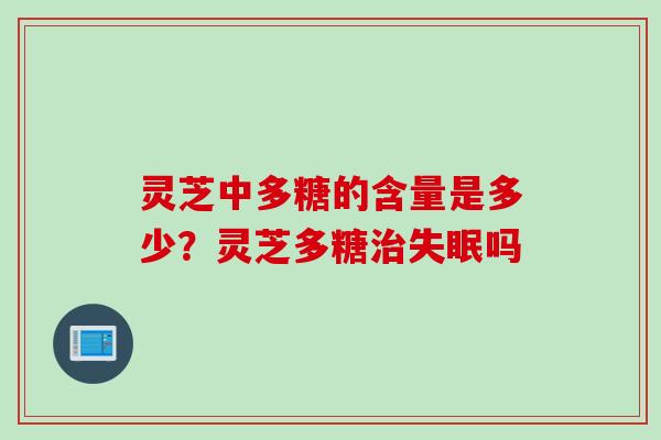 灵芝中多糖的含量是多少？灵芝多糖治失眠吗