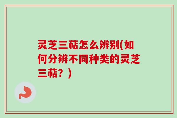 灵芝三萜怎么辨别(如何分辨不同种类的灵芝三萜？)