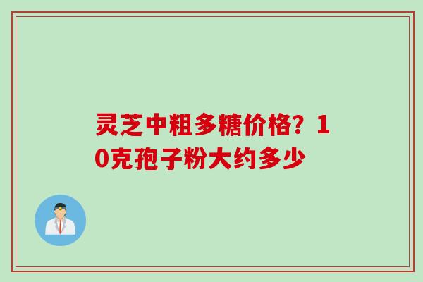 灵芝中粗多糖价格？10克孢子粉大约多少