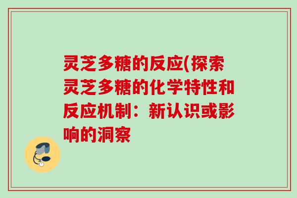 灵芝多糖的反应(探索灵芝多糖的化学特性和反应机制：新认识或影响的洞察