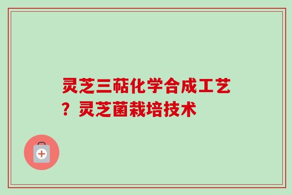 灵芝三萜化学合成工艺？灵芝菌栽培技术