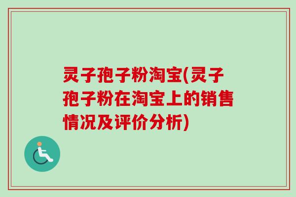 灵子孢子粉淘宝(灵子孢子粉在淘宝上的销售情况及评价分析)