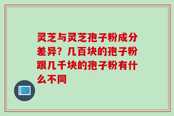 灵芝与灵芝孢子粉成分差异？几百块的孢子粉跟几千块的孢子粉有什么不同