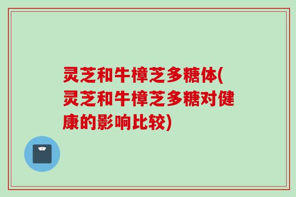 灵芝和牛樟芝多糖体(灵芝和牛樟芝多糖对健康的影响比较)