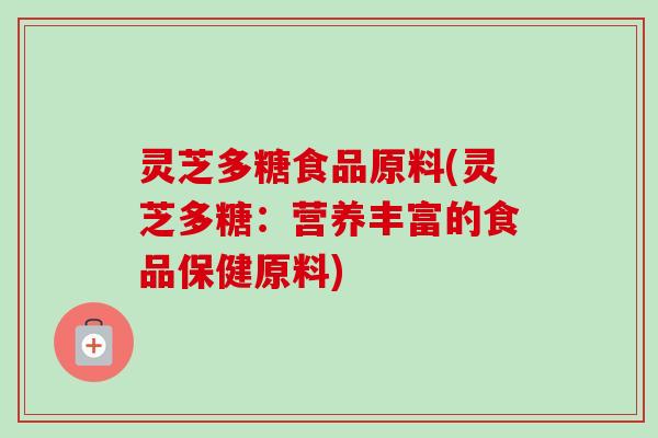 灵芝多糖食品原料(灵芝多糖：营养丰富的食品保健原料)