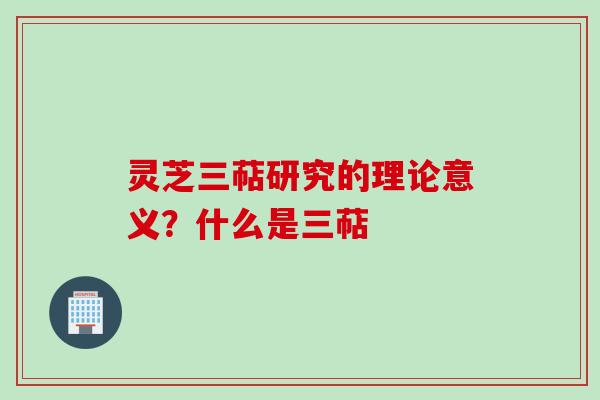 灵芝三萜研究的理论意义？什么是三萜