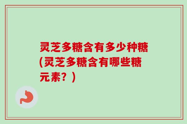 灵芝多糖含有多少种糖(灵芝多糖含有哪些糖元素？)