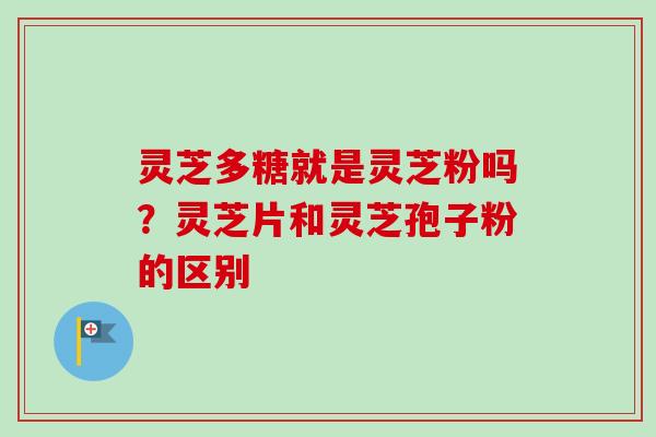 灵芝多糖就是灵芝粉吗?灵芝片和灵芝孢子粉的区别 灵芝多糖就是灵芝粉吗?灵芝片和灵芝孢子粉的区别