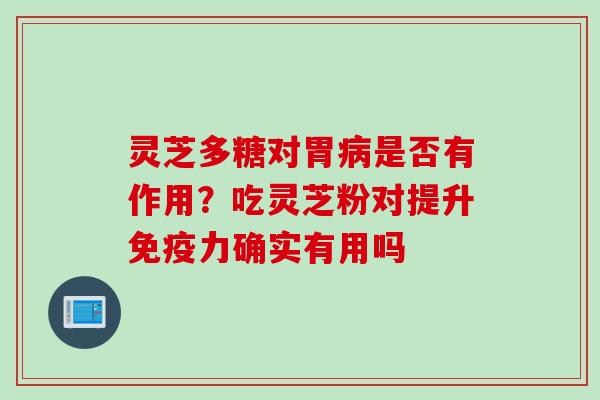 灵芝多糖对胃是否有作用?吃灵芝粉对提升免疫力确实有用吗 灵芝多糖对胃是否有作用?吃灵芝粉对提升免疫力确实有用吗