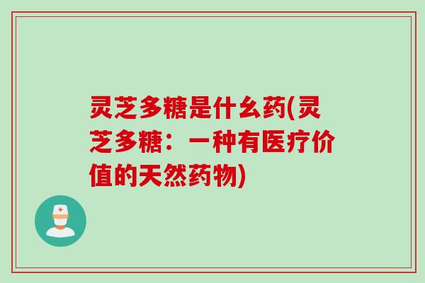 灵芝多糖是什幺药(灵芝多糖：一种有医疗价值的天然药物)