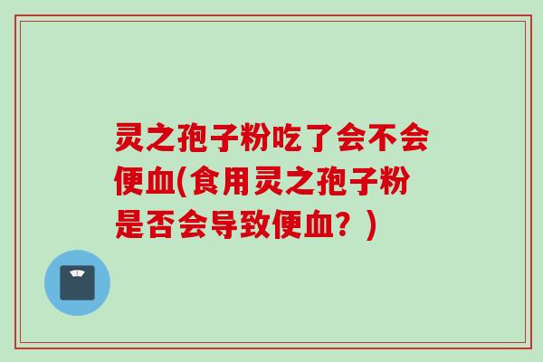 灵之孢子粉吃了会不会便血(食用灵之孢子粉是否会导致便血？)