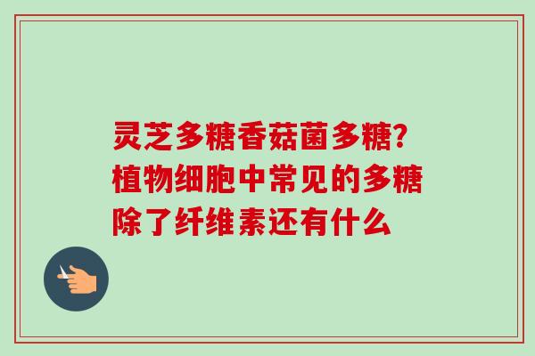 灵芝多糖香菇菌多糖？植物细胞中常见的多糖除了纤维素还有什么