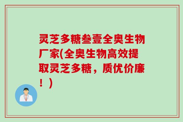 灵芝多糖叁壹全奥生物厂家(全奥生物高效提取灵芝多糖，质优价廉！)