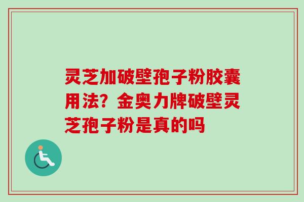 灵芝加破壁孢子粉胶囊用法？金奥力牌破壁灵芝孢子粉是真的吗