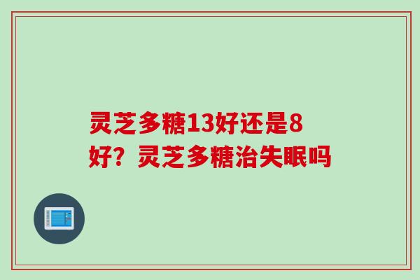 灵芝多糖13好还是8好？灵芝多糖治失眠吗