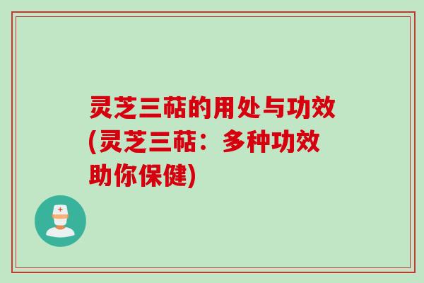 灵芝三萜的用处与功效(灵芝三萜：多种功效助你保健)