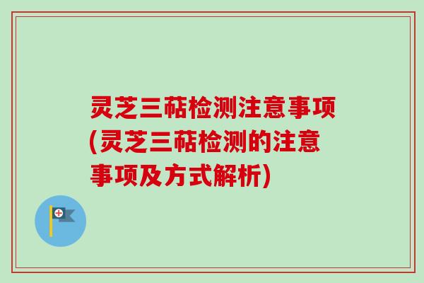 灵芝三萜检测注意事项(灵芝三萜检测的注意事项及方式解析)