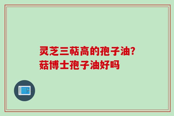灵芝三萜高的孢子油？菇博士孢子油好吗