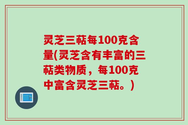 灵芝三萜每100克含量(灵芝含有丰富的三萜类物质，每100克中富含灵芝三萜。)
