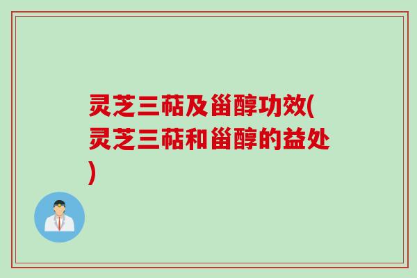 灵芝三萜及甾醇功效(灵芝三萜和甾醇的益处)
