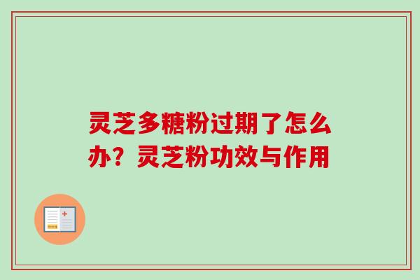 灵芝多糖粉过期了怎么办？灵芝粉功效与作用