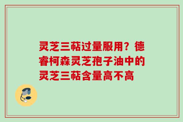 灵芝三萜过量服用？德睿柯森灵芝孢子油中的灵芝三萜含量高不高