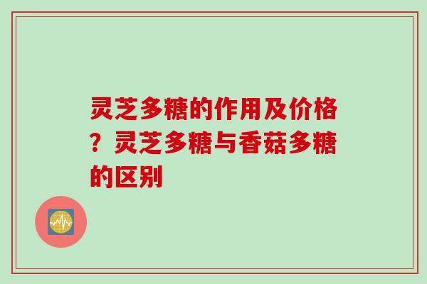 灵芝多糖的作用及价格？灵芝多糖与香菇多糖的区别
