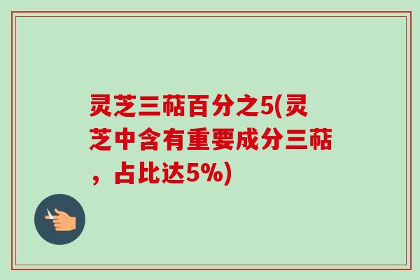 灵芝三萜百分之5(灵芝中含有重要成分三萜，占比达5%)