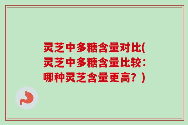 灵芝中多糖含量对比(灵芝中多糖含量比较：哪种灵芝含量更高？)