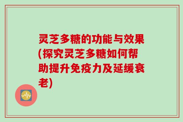 灵芝多糖的功能与效果(探究灵芝多糖如何帮助提升免疫力及延缓衰老)