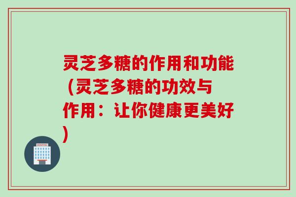 灵芝多糖的作用和功能 (灵芝多糖的功效与作用：让你健康更美好)